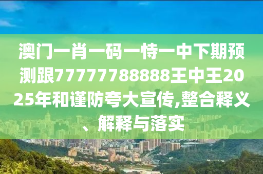 澳門一肖一碼一恃一中下期預測跟77777788888王中王2025年和謹防夸大宣傳,整合釋義、解釋與落實
