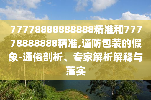 77778888888888精準和77778888888精準,謹防包裝的假象-通俗剖析、專家解析解釋與落實
