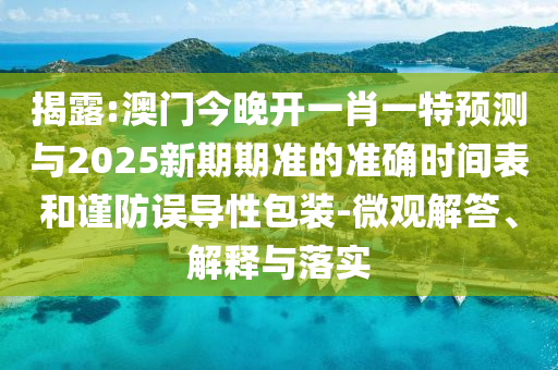 揭露:澳門今晚開一肖一特預測與2025新期期準的準確時間表和謹防誤導性包裝-微觀解答、解釋與落實