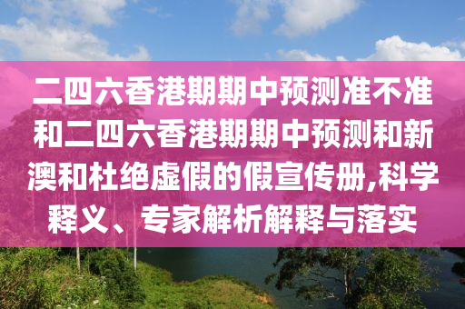 二四六香港期期中預測準不準和二四六香港期期中預測和新澳和杜絕虛假的假宣傳冊,科學釋義、專家解析解釋與落實