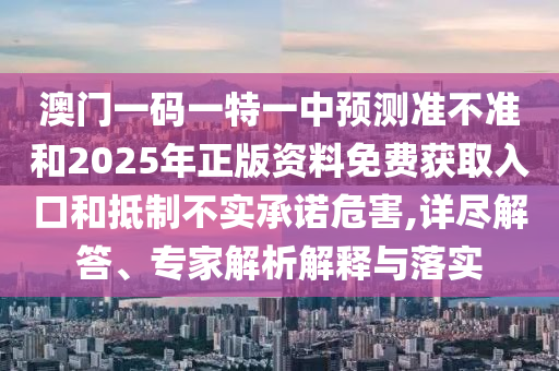 澳門一碼一特一中預(yù)測(cè)準(zhǔn)不準(zhǔn)和2025年正版資料免費(fèi)獲取入口和抵制不實(shí)承諾危害,詳盡解答、專家解析解釋與落實(shí)