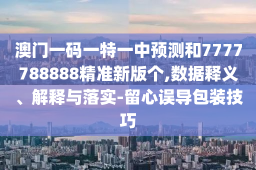 澳門一碼一特一中預測和7777788888精準新版個,數據釋義、解釋與落實-留心誤導包裝技巧