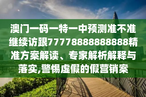 澳門一碼一特一中預(yù)測(cè)準(zhǔn)不準(zhǔn)繼續(xù)訪跟77778888888888精準(zhǔn)方案解讀、專家解析解釋與落實(shí),警惕虛假的假營(yíng)銷案