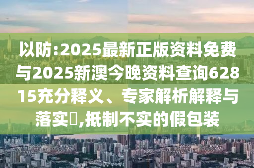 以防:2025最新正版資料免費與2025新澳今晚資料查詢62815充分釋義、專家解析解釋與落實?,抵制不實的假包裝