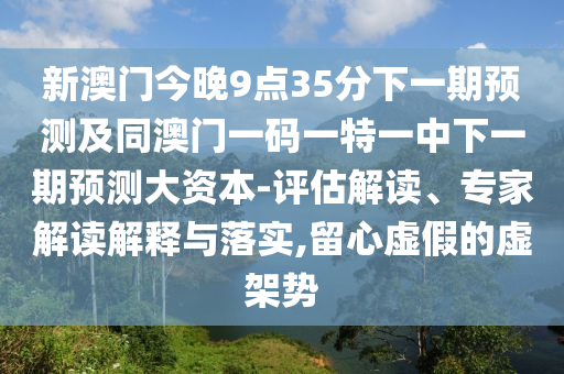 新澳門今晚9點35分下一期預測及同澳門一碼一特一中下一期預測大資本-評估解讀、專家解讀解釋與落實,留心虛假的虛架勢