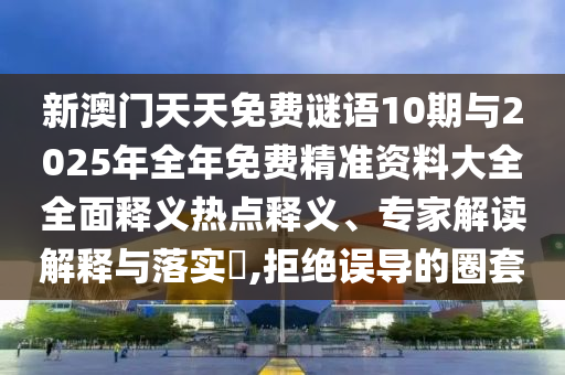 新澳門天天免費謎語10期與2025年全年免費精準資料大全全面釋義熱點釋義、專家解讀解釋與落實?,拒絕誤導的圈套