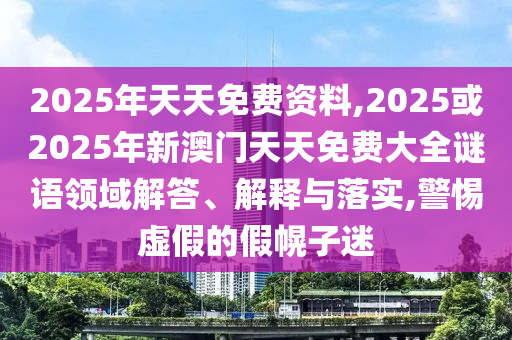 2025年天天免費(fèi)資料,2025或2025年新澳門天天免費(fèi)大全謎語領(lǐng)域解答、解釋與落實(shí),警惕虛假的假幌子迷