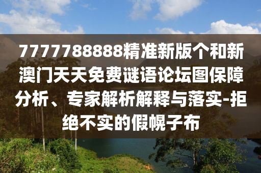 7777788888精準(zhǔn)新版?zhèn)€和新澳門天天免費(fèi)謎語論壇圖保障分析、專家解析解釋與落實(shí)-拒絕不實(shí)的假幌子布