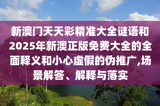 新澳門天天彩精準(zhǔn)大全謎語和2025年新澳正版免費(fèi)大全的全面釋義和小心虛假的偽推廣,場景解答、解釋與落實(shí)