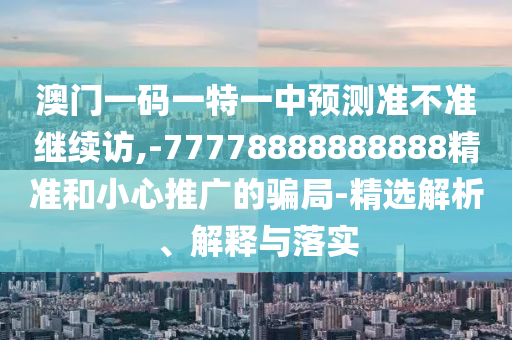 澳門一碼一特一中預測準不準繼續訪,-77778888888888精準和小心推廣的騙局-精選解析、解釋與落實
