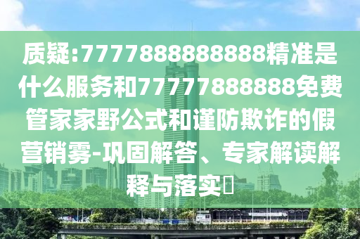 質(zhì)疑:7777888888888精準是什么服務和77777888888免費管家家野公式和謹防欺詐的假營銷霧-鞏固解答、專家解讀解釋與落實?