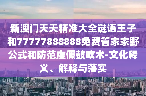 新澳門天天精準大全謎語王子和77777888888免費管家家野公式和防范虛假鼓吹術-文化釋義、解釋與落實