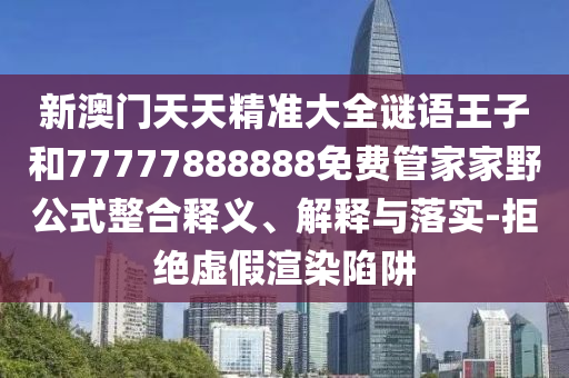 新澳門天天精準大全謎語王子和77777888888免費管家家野公式整合釋義、解釋與落實-拒絕虛假渲染陷阱