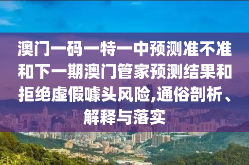 澳門一碼一特一中預測準不準和下一期澳門管家預測結果和拒絕虛假噱頭風險,通俗剖析、解釋與落實