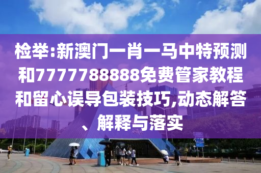 檢舉:新澳門一肖一馬中特預(yù)測和7777788888免費管家教程和留心誤導(dǎo)包裝技巧,動態(tài)解答、解釋與落實