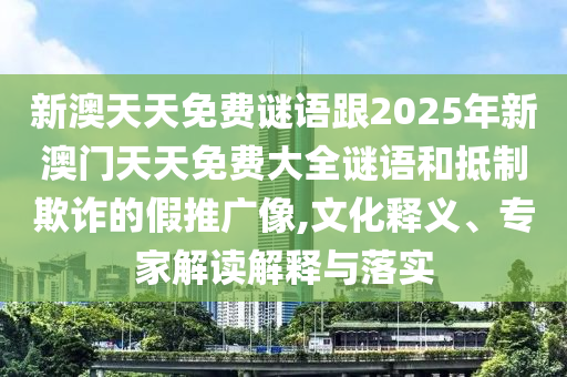 新澳天天免費(fèi)謎語(yǔ)跟2025年新澳門天天免費(fèi)大全謎語(yǔ)和抵制欺詐的假推廣像,文化釋義、專家解讀解釋與落實(shí)
