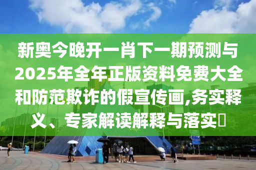 新奧今晚開一肖下一期預測與2025年全年正版資料免費大全和防范欺詐的假宣傳畫,務實釋義、專家解讀解釋與落實?