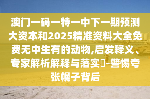 澳門一碼一特一中下一期預(yù)測大資本和2025精準(zhǔn)資料大全免費(fèi)無中生有的動物,啟發(fā)釋義、專家解析解釋與落實(shí)?-警惕夸張幌子背后
