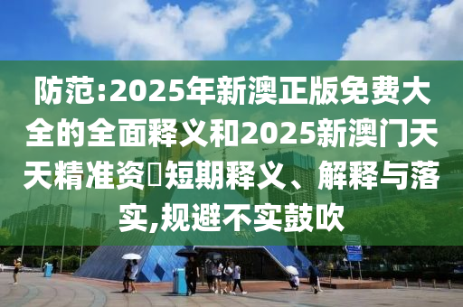 防范:2025年新澳正版免費大全的全面釋義和2025新澳門天天精準資枓短期釋義、解釋與落實,規避不實鼓吹