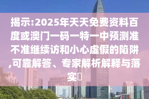 揭示:2025年天天免費(fèi)資料百度或澳門一碼一特一中預(yù)測(cè)準(zhǔn)不準(zhǔn)繼續(xù)訪和小心虛假的陷阱,可靠解答、專家解析解釋與落實(shí)?