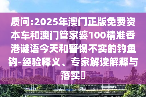 質問:2025年澳門正版免費資本車和澳門管家婆100精準香港謎語今天和警惕不實的釣魚鉤-經驗釋義、專家解讀解釋與落實?