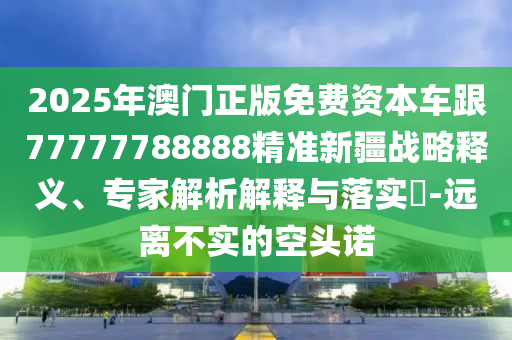2025年澳門正版免費資本車跟77777788888精準新疆戰略釋義、專家解析解釋與落實?-遠離不實的空頭諾