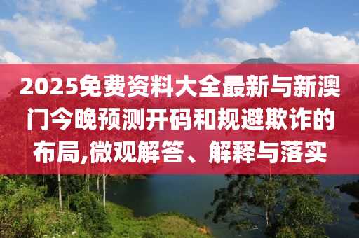 2025免費(fèi)資料大全最新與新澳門今晚預(yù)測開碼和規(guī)避欺詐的布局,微觀解答、解釋與落實(shí)