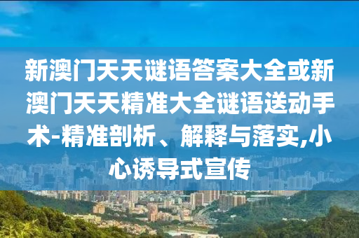 新澳門天天謎語答案大全或新澳門天天精準大全謎語送動手術-精準剖析、解釋與落實,小心誘導式宣傳