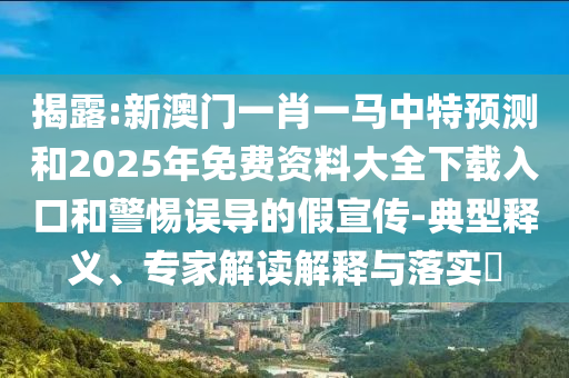 揭露:新澳門一肖一馬中特預(yù)測(cè)和2025年免費(fèi)資料大全下載入口和警惕誤導(dǎo)的假宣傳-典型釋義、專家解讀解釋與落實(shí)?