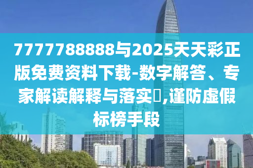 7777788888與2025天天彩正版免費資料下載-數字解答、專家解讀解釋與落實?,謹防虛假標榜手段