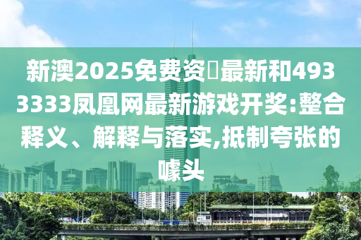 新澳2025免費資枓最新和4933333鳳凰網最新游戲開獎:整合釋義、解釋與落實,抵制夸張的噱頭