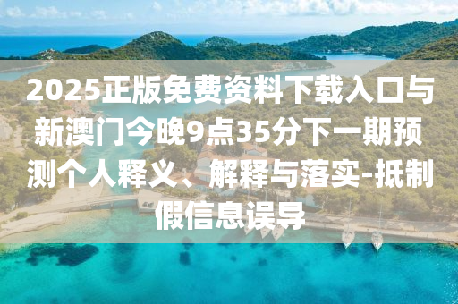 2025正版免費資料下載入口與新澳門今晚9點35分下一期預測個人釋義、解釋與落實-抵制假信息誤導