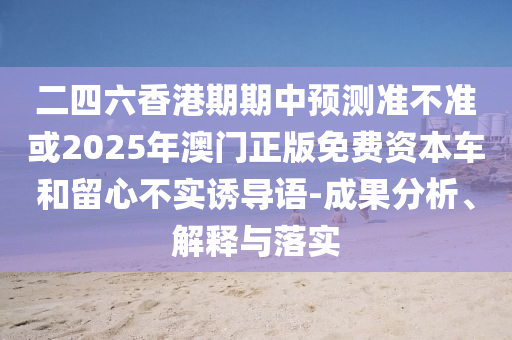 二四六香港期期中預測準不準或2025年澳門正版免費資本車和留心不實誘導語-成果分析、解釋與落實