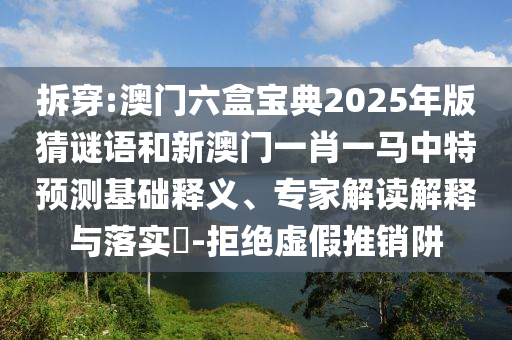 拆穿:澳門六盒寶典2025年版猜謎語和新澳門一肖一馬中特預測基礎釋義、專家解讀解釋與落實?-拒絕虛假推銷阱