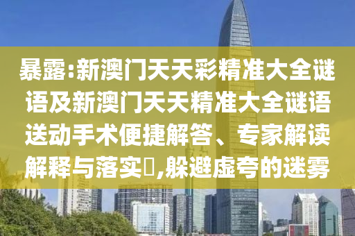 暴露:新澳門天天彩精準大全謎語及新澳門天天精準大全謎語送動手術便捷解答、專家解讀解釋與落實?,躲避虛夸的迷霧