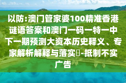 以防:澳門管家婆100精準香港謎語答案和澳門一碼一特一中下一期預測大資本歷史釋義、專家解析解釋與落實?-抵制不實廣告