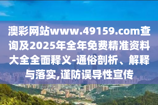 澳彩網(wǎng)站www.49159.соm查詢及2025年全年免費(fèi)精準(zhǔn)資料大全全面釋義-通俗剖析、解釋與落實(shí),謹(jǐn)防誤導(dǎo)性宣傳