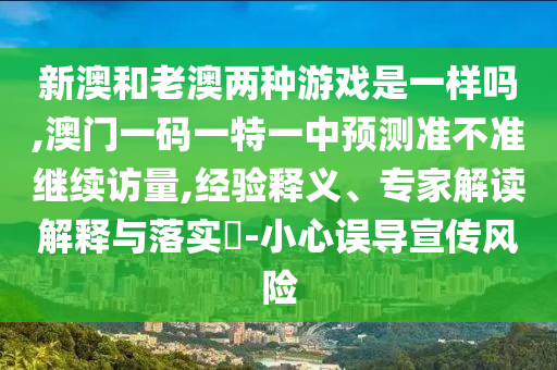 新澳和老澳兩種游戲是一樣嗎,澳門一碼一特一中預測準不準繼續訪量,經驗釋義、專家解讀解釋與落實?-小心誤導宣傳風險