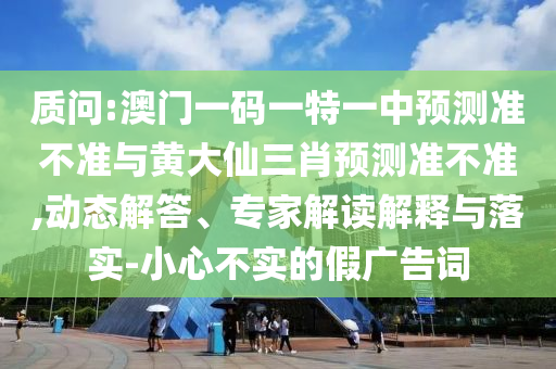 質(zhì)問:澳門一碼一特一中預測準不準與黃大仙三肖預測準不準,動態(tài)解答、專家解讀解釋與落實-小心不實的假廣告詞