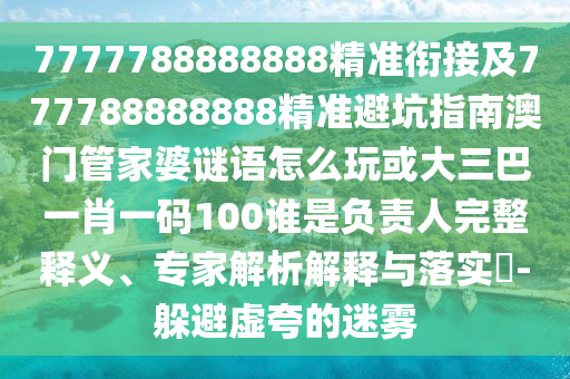 7777788888888精準(zhǔn)銜接及777788888888精準(zhǔn)避坑指南澳門管家婆謎語怎么玩或大三巴一肖一碼100誰是負(fù)責(zé)人完整釋義、專家解析解釋與落實?-躲避虛夸的迷霧