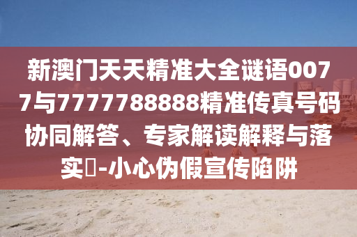 新澳門天天精準大全謎語0077與7777788888精準傳真號碼協同解答、專家解讀解釋與落實?-小心偽假宣傳陷阱