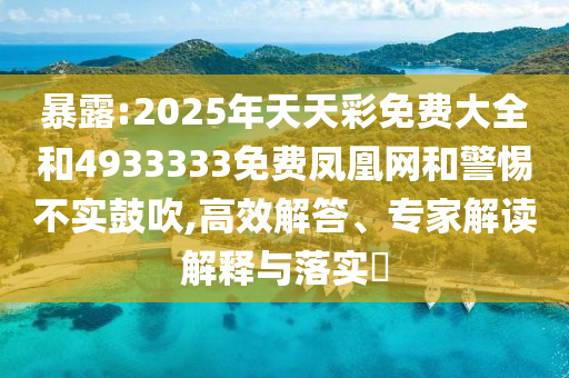 暴露:2025年天天彩免費大全和4933333免費鳳凰網和警惕不實鼓吹,高效解答、專家解讀解釋與落實?