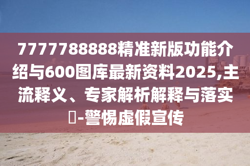 7777788888精準(zhǔn)新版功能介紹與600圖庫(kù)最新資料2025,主流釋義、專(zhuān)家解析解釋與落實(shí)?-警惕虛假宣傳
