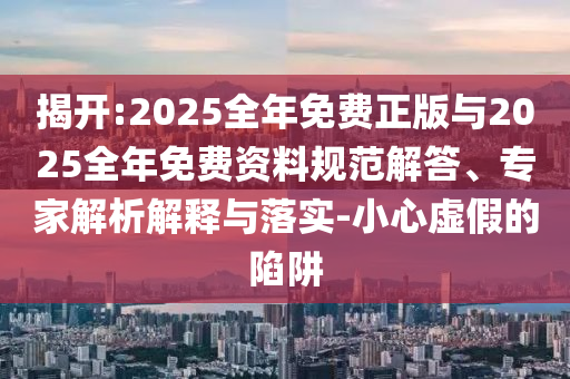 揭開:2025全年免費正版與2025全年免費資料規范解答、專家解析解釋與落實-小心虛假的陷阱