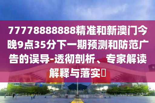 77778888888精準(zhǔn)和新澳門今晚9點35分下一期預(yù)測和防范廣告的誤導(dǎo)-透徹剖析、專家解讀解釋與落實?