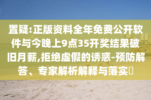 置疑:正版資料全年免費(fèi)公開軟件與今晚上9點(diǎn)35開獎(jiǎng)結(jié)果破舊月薪,拒絕虛假的誘惑-預(yù)防解答、專家解析解釋與落實(shí)?