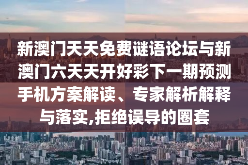 新澳門天天免費謎語論壇與新澳門六天天開好彩下一期預測手機方案解讀、專家解析解釋與落實,拒絕誤導的圈套