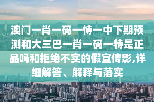 澳門一肖一碼一恃一中下期預測和大三巴一肖一碼一特是正品嗎和拒絕不實的假宣傳影,詳細解答、解釋與落實