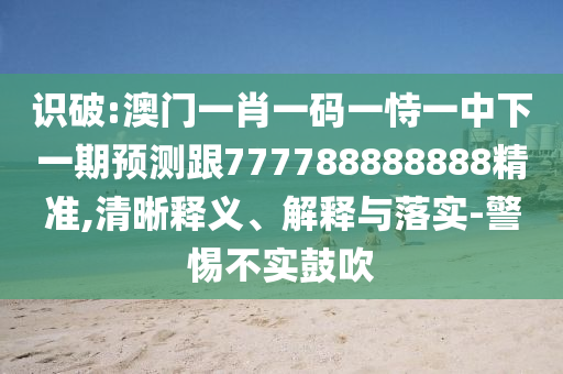識破:澳門一肖一碼一恃一中下一期預(yù)測跟777788888888精準,清晰釋義、解釋與落實-警惕不實鼓吹