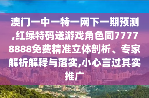 澳門一中一特一網下一期預測,紅綠特碼送游戲角色同77778888免費精準立體剖析、專家解析解釋與落實,小心言過其實推廣